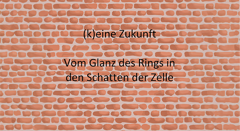 k(eine) Zukunft - Vom Glanz des Rings in den Schatten der Zelle